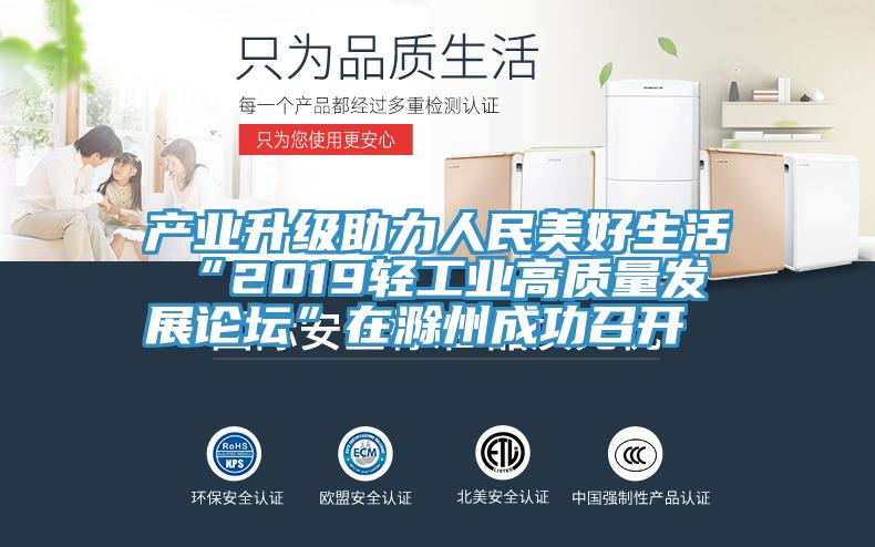 產業(yè)升級助力人民美好生活 “2019輕工業(yè)高質量發(fā)展論壇”在滁州成功召開