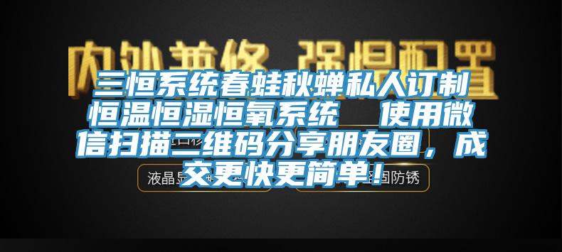 三恒系統(tǒng)春蛙秋蟬私人訂制恒溫恒濕恒氧系統(tǒng)  使用微信掃描二維碼分享朋友圈，成交更快更簡單！