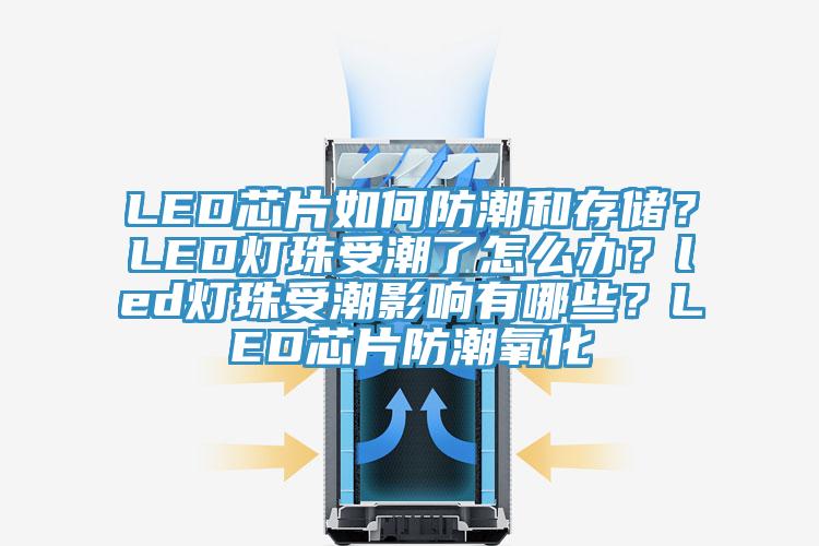 LED芯片如何防潮和存儲？LED燈珠受潮了怎么辦？led燈珠受潮影響有哪些？LED芯片防潮氧化