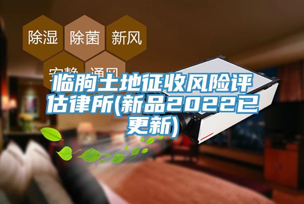 臨朐土地征收風(fēng)險評估律所(新品2022已更新)