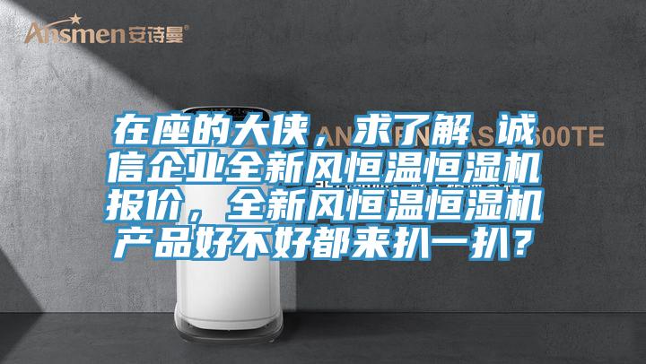 在座的大俠，求了解 誠信企業(yè)全新風恒溫恒濕機報價，全新風恒溫恒濕機產(chǎn)品好不好都來扒一扒？