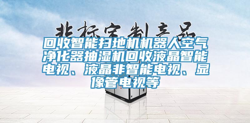 回收智能掃地機(jī)機(jī)器人空氣凈化器抽濕機(jī)回收液晶智能電視、液晶非智能電視、顯像管電視等