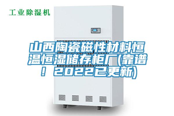 山西陶瓷磁性材料恒溫恒濕儲(chǔ)存柜廠(靠譜！2022已更新)