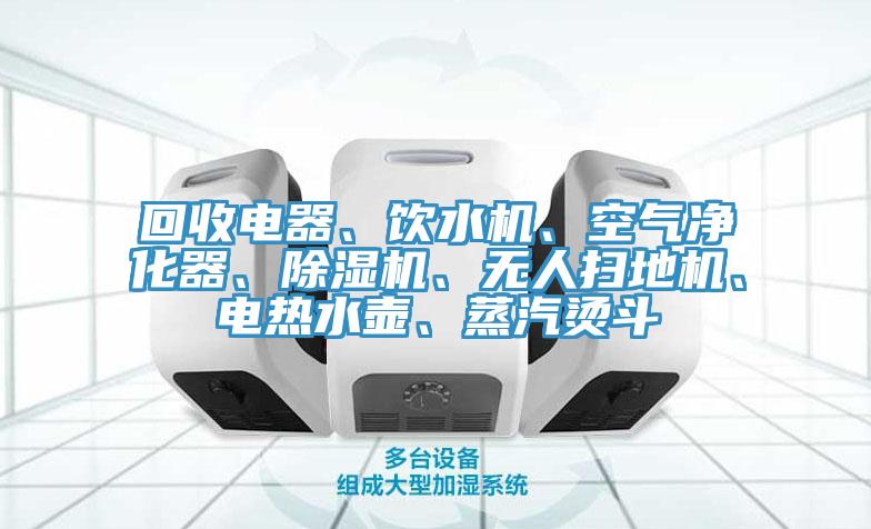 回收電器、飲水機、空氣凈化器、除濕機、無人掃地機、電熱水壺、蒸汽燙斗