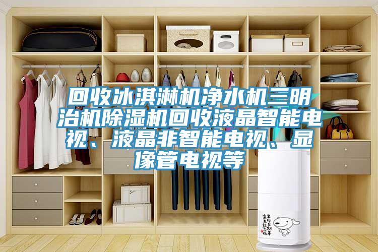 回收冰淇淋機凈水機三明治機除濕機回收液晶智能電視、液晶非智能電視、顯像管電視等