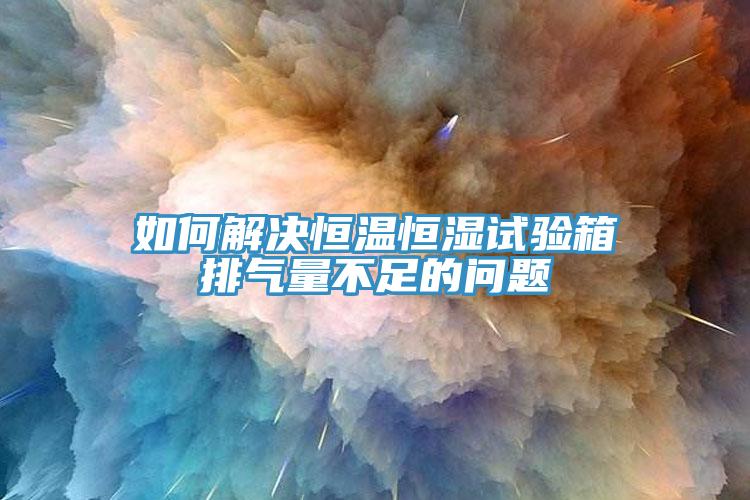 如何解決恒溫恒濕試驗(yàn)箱排氣量不足的問題