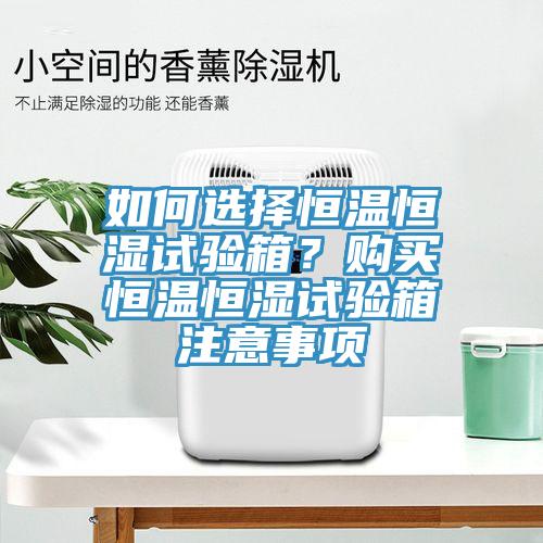 如何選擇恒溫恒濕試驗(yàn)箱？購(gòu)買恒溫恒濕試驗(yàn)箱注意事項(xiàng)