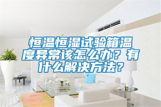 恒溫恒濕試驗(yàn)箱溫度異常該怎么辦？有什么解決方法？