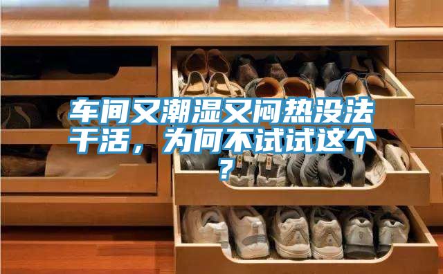 車間又潮濕又悶熱沒法干活，為何不試試這個？