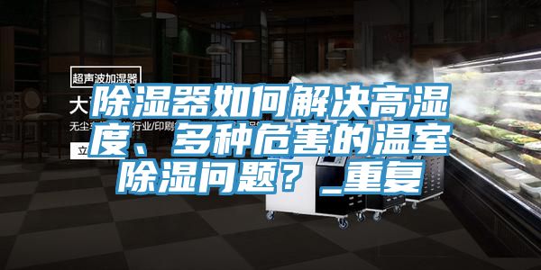 除濕器如何解決高濕度、多種危害的溫室除濕問(wèn)題？_重復(fù)