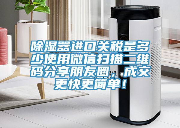 除濕器進(jìn)口關(guān)稅是多少使用微信掃描二維碼分享朋友圈，成交更快更簡(jiǎn)單！