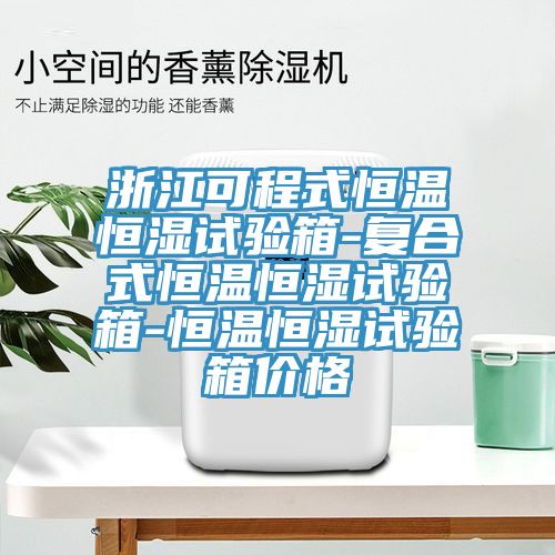 浙江可程式恒溫恒濕試驗箱-復(fù)合式恒溫恒濕試驗箱-恒溫恒濕試驗箱價格