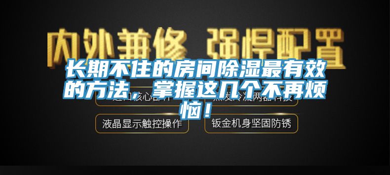 長期不住的房間除濕最有效的方法，掌握這幾個(gè)不再煩惱！