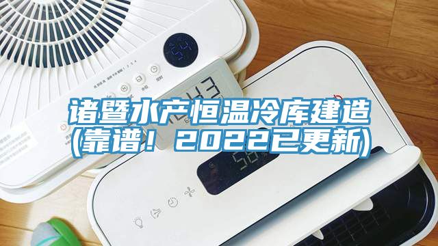 諸暨水產(chǎn)恒溫冷庫建造(靠譜！2022已更新)