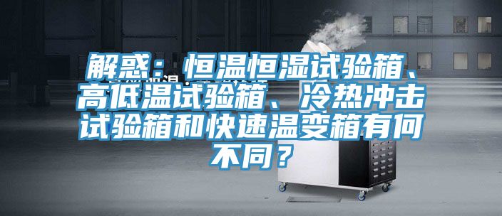 解惑：恒溫恒濕試驗(yàn)箱、高低溫試驗(yàn)箱、冷熱沖擊試驗(yàn)箱和快速溫變箱有何不同？