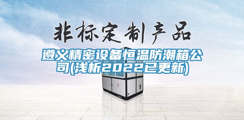 遵義精密設(shè)備恒溫防潮箱公司(淺析2022已更新)